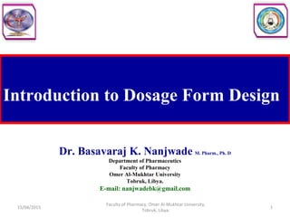 Introduction to Dosage Form Design
Dr. Basavaraj K. Nanjwade M. Pharm., Ph. D
Department of Pharmaceutics
Faculty of Pharmacy
Omer Al-Mukhtar University
Tobruk, Libya.
E-mail: nanjwadebk@gmail.com
15/04/2015 1
Faculty of Pharmacy, Omer Al-Mukhtar University,
Tobruk, Libya.
 