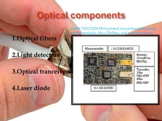 1.Optical fibers
2.Light detectors
3.Optical tranceivers
4.Laser diode
Intel® TXN13220 FR-4 printed circuit board Showing
optical modules, Mux/DeMux, and microprocessor
10
 