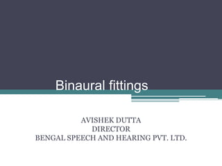 Binaural fittings
AVISHEK DUTTA
DIRECTOR
BENGAL SPEECH AND HEARING PVT. LTD.
 