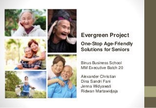 Binus Business School
MM Executive Batch 20
Evergreen Project
One-Stop Age-Friendly
Solutions for Seniors
Alexander Christian
Dina Sandri Fani
Jenna Widyawati
Ridwan Martawidjaja
 