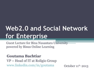 Web2.0 and Social Network
for Enterprise
Guest Lecture for Bina Nusantara University
powered by Binus Online Learning
Goutama Bachtiar
Technology Advisor and Consultant
www.linkedin.com/in/goutama October 11th, 2013
 