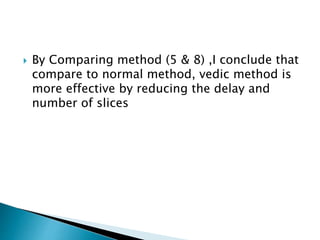  By Comparing method (5 & 8) ,I conclude that
compare to normal method, vedic method is
more effective by reducing the delay and
number of slices
 