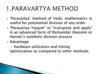  ‘Paravartya’ method of Vedic mathematics is
useful for polynomial division of any order
 “Paravartya Yojayet” or “transpose and apply”
is an advanced form of Remainder theorem or
Horner’s synthetic division process
 Advantage
- hardware utilization and timing
optimization as compared to other methods
 