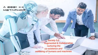 2021: REALITY CHECK A pertinent Society 5.0 now we know
what we didn’t know in 2016!
THE RIGHT


Metaphor
Society 5.0


Augmented & Collaborative


nurturing the


co-existence and


wellbeing of humans and machines
A 2021 ++


Metaphor
8
 