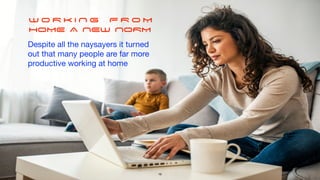 W O R K I N G F R O M
HOME A NEW NORM
Despite all the naysayers it turned 

out that many people are far more

productive working at home
16
 
