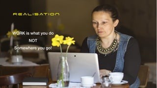 REALISATION
WORK is what you do


NOT


Somewhere you go!
19
 