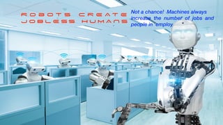 R o b o t s C R E A T E
J O B L E S S H U M A N S
Not a chance! Machines always


increase the number of jobs and
people in employ
31
 