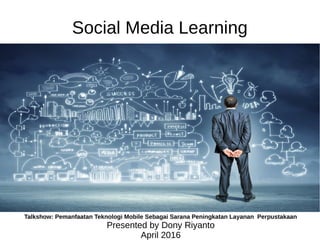 Social Media Learning
Talkshow: Pemanfaatan Teknologi Mobile Sebagai Sarana Peningkatan Layanan Perpustakaan
Presented by Dony Riyanto
April 2016
 