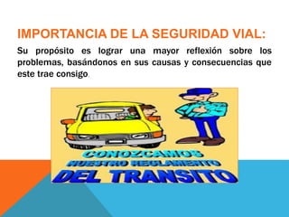 IMPORTANCIA DE LA SEGURIDAD VIAL:
Su propósito es lograr una mayor reflexión sobre los
problemas, basándonos en sus causas y consecuencias que
este trae consigo.
 
