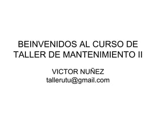 BEINVENIDOS AL CURSO DE
TALLER DE MANTENIMIENTO II
        VICTOR NUÑEZ
      tallerutu@gmail.com
 