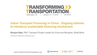 www.TransformingTransportation.org
Urban Transport Financing in China: Ongoing reforms
to introduce sustainable financing mechanism
Binyam Reja, PhD, Transport Cluster Leader for China and Mongolia, World Bank
Presented at Transforming Transportation 2016
 