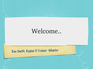 Welcome.. Ron Smith, Region 3 Trainer -Mentor 