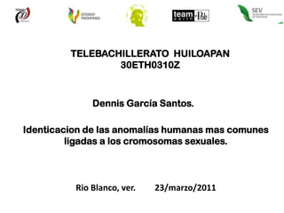 TELEBACHILLERATO  HUILOAPAN 30ETH0310Z  Dennis García Santos. Identicacion de las anomalías humanas mas comunes ligadas a los cromosomas sexuales. Rio Blanco, ver.         23/marzo/2011 