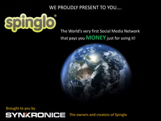 WE PROUDLY PRESENT TO YOU….



                        The World’s very first Social Media Network
                        that pays you MONEY just for using it!




Brought to you by
                            The owners and creators of Spinglo
 