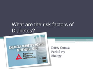 What are the risk factors of
Diabetes?


                 Darcy Gomez
                 Period #3
                 Biology
 