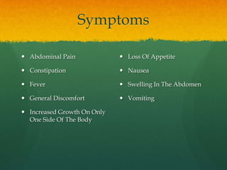 Symptoms

 Abdominal Pain              Loss Of Appetite

 Constipation                Nausea

 Fever                       Swelling In The Abdomen

 General Discomfort          Vomiting

 Increased Growth On Only
  One Side Of The Body
 
