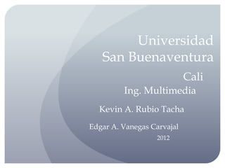 Universidad
   San Buenaventura
                            Cali
         Ing. Multimedia
  Kevin A. Rubio Tacha
Edgar A. Vanegas Carvajal
                  2012
 