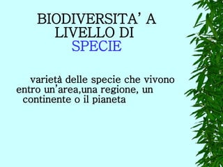 BIODIVERSITA’ A LIVELLO DI  SPECIE varietà delle specie che vivono  entro un’area,una regione, un    continente o il pianeta 