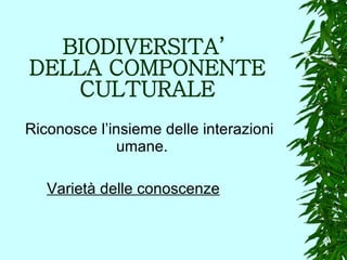 BIODIVERSITA’  DELLA COMPONENTE CULTURALE Riconosce l’insieme delle interazioni  umane. Varietà delle conoscenze 