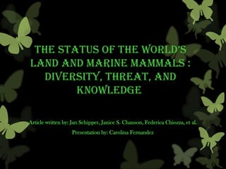 the status of the world’s
land and marine mammals :
diversity, threat, and
knowledge
Article written by: Jan Schipper, Janice S. Chanson, Federica Chiozza, et al.
Presentation by: Carolina Fernandez
 