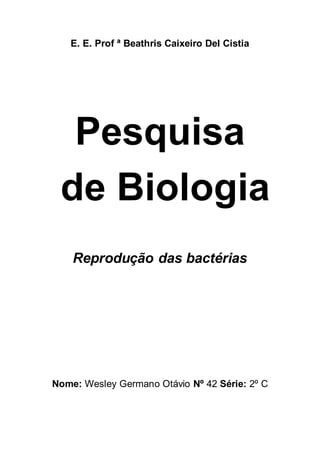 E. E. Prof ª Beathris Caixeiro Del Cistia
Pesquisa
de Biologia
Reprodução das bactérias
Nome: Wesley Germano Otávio Nº 42 Série: 2º C
 