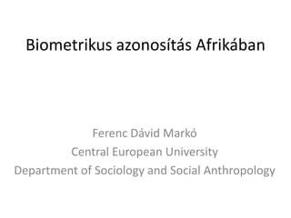 Biometrikus azonosítás Afrikában

Ferenc Dávid Markó
Central European University
Department of Sociology and Social Anthropology

 