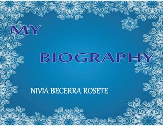 MY
BIOGRAPHY
NIVIA BECERRA ROSETE
 