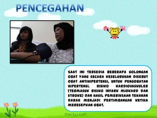 Saat ini tersedia beberapa golongan
obat yang secara keseluruhan disebut
obat antihipertensi, untuk pengobatan
hipertensi.
Risiko
kardiovaskuler
(termasuk risiko infark miokard dan
stroke) dan hasil pemeriksaan tekanan
darah menjadi pertimbangan ketika
meresepkan obat.

 