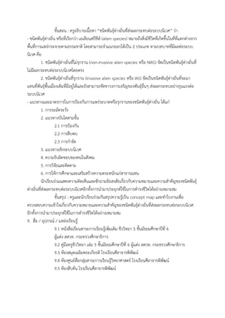 ขั้นสอน : ครูอธิบำยเนื้อหำ “ชนิดพันธุ์ต่ำงถิ่นที่ส่งผลกระทบต่อระบบนิเวศ” ว่ำ
- ชนิดพันธุ์ต่ำงถิ่น หรือที่เรียกว่ำ เอเลียนสปีชีส์ (alien species) หมำยถึงสิ่งมีชีวิตที่เกิดขึ้นในที่ที่แตกต่ำงจำก
พื้นที่กำรแพร่กระจำยตำมธรรมชำติ โดยสำมำรถจำแนกออกได้เป็น 2 ประเภท ตำมบทบำทที่มีผลต่อระบบ
นิเวศ คือ
1. ชนิดพันธุ์ต่ำงถิ่นที่ไม่รุกรำน (non-invasive alien species หรือ NIAS) จัดเป็นชนิดพันธุ์ต่ำงถิ่นที่
ไม่มีผลกระทบต่อระบบนิเวศโดยตรง
2. ชนิดพันธุ์ต่ำงถิ่นที่รุกรำน (invasive alien species หรือ IAS) จัดเป็นชนิดพันธุ์ต่ำงถิ่นที่จะมำ
แทนที่พันธุ์พื้นเมื่องเดิมที่มีอยู่ได้และยังสำมำรถขัดขำวงกำรเจริญของพันธุ์อื่นๆ ส่งผลกระทบอย่ำงรุนแรงต่อ
ระบบนิเวศ
- แนวทำงและมำตรกำรในกำรป้องกันกำรแพร่ระบำดหรือรุกรำนของชนิดพันธุ์ต่ำงถิ่น ได้แก่
1. กำรระมัดระวัง
2. แนวทำงบันไดสำมขั้น
2.1 กำรป้องกัน
2.2 กำรสืบพบ
2.3 กำรกำจัด
3. แนวทำงเชิงระบบนิเวศ
4. ควำมรับผิดชอบของคนในสังคม
5. กำรวิจัยและติดตำม
6. กำรให้กำรศึกษำและเสริมสร้ำงควำมตระหนักแก่สำธำรณชน
นักเรียนร่วมแสดงควำมคิดเห็นและซักถำมข้อสงสัยเกี่ยวกับควำมหมำยและควำมสำคัญของชนิดพันธุ์
ต่ำงถิ่นที่ส่งผลกระทบต่อระบบนิเวศอีกทั้งกำรนำมำประยุกต์ใช้ในกำรดำรงชีวิตได้อย่ำงเหมำะสม
ขั้นสรุป : ครูและนักเรียนร่วมกันสรุปควำมรู้เป็น concept map และทำใบงำนเพื่อ
ตรวจสอบควำมเข้ำใจเกี่ยวกับควำมหมำยและควำมสำคัญของชนิดพันธุ์ต่ำงถิ่นที่ส่งผลกระทบต่อระบบนิเวศ
อีกทั้งกำรนำมำประยุกต์ใช้ในกำรดำรงชีวิตได้อย่ำงเหมำะสม
9. สื่อ / อุปกรณ์ / แหล่งเรียนรู้
9.1 หนังสือเรียนสำระกำรเรียนรู้เพิ่มเติม ชีววิทยำ 5 ชั้นมัธยมศึกษำปีที่ 6
ผู้แต่ง สสวท. กระทรวงศึกษำธิกำร
9.2 คู่มือครูชีววิทยำ เล่ม 5 ชั้นมัธยมศึกษำปีที่ 6 ผู้แต่ง สสวท. กระทรวงศึกษำธิกำร
9.3 ห้องสมุดเฉลิมพระเกียรติ โรงเรียนศีลำจำรพิพัฒน์
9.4 ห้องศูนย์สื่อกลุ่มสำระกำรเรียนรู้วิทยำศำสตร์ โรงเรียนศีลำจำรพิพัฒน์
9.5 ห้องสืบค้น โรงเรียนศีลำจำรพิพัฒน์
 