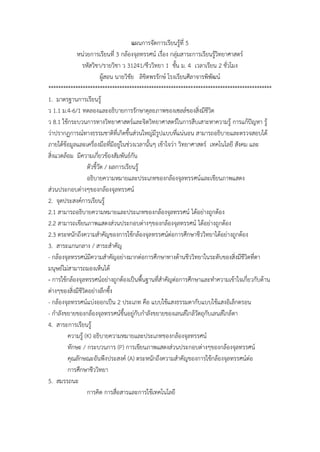 แผนกำรจัดกำรเรียนรู้ที่ 5
หน่วยกำรเรียนที่ 3 กล้องจุลทรรศน์ เรื่อง กลุ่มสำระกำรเรียนรู้วิทยำศำสตร์
รหัสวิชำ/รำยวิชำ ว 31241/ชีววิทยำ 1 ชั้น ม. 4 เวลำเรียน 2 ชั่วโมง
ผู้สอน นำยวิชัย ลิขิตพรรักษ์ โรงเรียนศีลำจำรพิพัฒน์
*******************************************************************************************
1. มำตรฐำนกำรเรียนรู้
ว 1.1 ม.4-6/1 ทดลองและอธิบำยกำรรักษำดุลยภำพของเซลล์ของสิ่งมีชีวิต
ว 8.1 ใช้กระบวนกำรทำงวิทยำศำสตร์และจิตวิทยำศำสตร์ในกำรสืบเสำะหำควำมรู้ กำรแก้ปัญหำ รู้
ว่ำปรำกฏกำรณ์ทำงธรรมชำติที่เกิดขึ้นส่วนใหญ่มีรูปแบบที่แน่นอน สำมำรถอธิบำยและตรวจสอบได้
ภำยใต้ข้อมูลและเครื่องมือที่มีอยู่ในช่วงเวลำนั้นๆ เข้ำใจว่ำ วิทยำศำสตร์ เทคโนโลยี สังคม และ
สิ่งแวดล้อม มีควำมเกี่ยวข้องสัมพันธ์กัน
ตัวชี้วัด / ผลกำรเรียนรู้
อธิบำยควำมหมำยและประเภทของกล้องจุลทรรศน์และเขียนภำพแสดง
ส่วนประกอบต่ำงๆของกล้องจุลทรรศน์
2. จุดประสงค์กำรเรียนรู้
2.1 สำมำรถอธิบำยควำมหมำยและประเภทของกล้องจุลทรรศน์ ได้อย่ำงถูกต้อง
2.2 สำมำรถเขียนภำพแสดงส่วนประกอบต่ำงๆของกล้องจุลทรรศน์ ได้อย่ำงถูกต้อง
2.3 ตระหนักถึงควำมสำคัญของกำรใช้กล้องจุลทรรศน์ต่อกำรศึกษำชีววิทยำได้อย่ำงถูกต้อง
3. สำระแกนกลำง / สำระสำคัญ
- กล้องจุลทรรศน์มีควำมสำคัญอย่ำงมำกต่อกำรศึกษำทำงด้ำนชีววิทยำในระดับของสิ่งมีชีวิตที่ตำ
มนุษย์ไม่สำมำรถมองเห็นได้
- กำรใช้กล้องจุลทรรศน์อย่ำงถูกต้องเป็นพื้นฐำนที่สำคัญต่อกำรศึกษำและทำควำมเข้ำใจเกี่ยวกับด้ำน
ต่ำงๆของสิ่งมีชีวิตอย่ำงลึกซึ้ง
- กล้องจุลทรรศน์แบ่งออกเป็น 2 ประเภท คือ แบบใช้แสงธรรมดำกับแบบใช้แสงอิเล็กตรอน
- กำลังขยำยของกล้องจุลทรรศน์ขึ้นอยู่กับกำลังขยำยของเลนส์ใกล้วัตถุกับเลนส์ใกล้ตำ
4. สำระกำรเรียนรู้
ควำมรู้ (K) อธิบำยควำมหมำยและประเภทของกล้องจุลทรรศน์
ทักษะ / กระบวนกำร (P) กำรเขียนภำพแสดงส่วนประกอบต่ำงๆของกล้องจุลทรรศน์
คุณลักษณะอันพึงประสงค์ (A) ตระหนักถึงควำมสำคัญของกำรใช้กล้องจุลทรรศน์ต่อ
กำรศึกษำชีววิทยำ
5. สมรรถนะ
กำรคิด กำรสื่อสำรและกำรใช้เทคโนโลยี
 