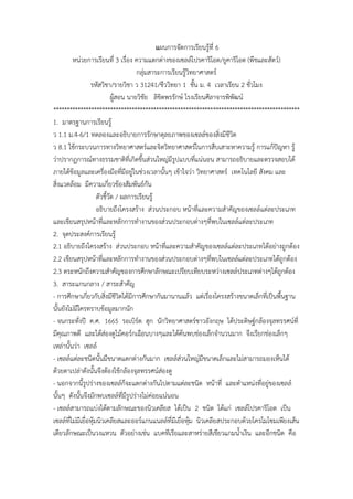 แผนกำรจัดกำรเรียนรู้ที่ 6
หน่วยกำรเรียนที่ 3 เรื่อง ควำมแตกต่ำงของเซลล์โปรคำริโอต/ยูคำริโอต (พืชและสัตว์)
กลุ่มสำระกำรเรียนรู้วิทยำศำสตร์
รหัสวิชำ/รำยวิชำ ว 31241/ชีววิทยำ 1 ชั้น ม. 4 เวลำเรียน 2 ชั่วโมง
ผู้สอน นำยวิชัย ลิขิตพรรักษ์ โรงเรียนศีลำจำรพิพัฒน์
*******************************************************************************************
1. มำตรฐำนกำรเรียนรู้
ว 1.1 ม.4-6/1 ทดลองและอธิบำยกำรรักษำดุลยภำพของเซลล์ของสิ่งมีชีวิต
ว 8.1 ใช้กระบวนกำรทำงวิทยำศำสตร์และจิตวิทยำศำสตร์ในกำรสืบเสำะหำควำมรู้ กำรแก้ปัญหำ รู้
ว่ำปรำกฏกำรณ์ทำงธรรมชำติที่เกิดขึ้นส่วนใหญ่มีรูปแบบที่แน่นอน สำมำรถอธิบำยและตรวจสอบได้
ภำยใต้ข้อมูลและเครื่องมือที่มีอยู่ในช่วงเวลำนั้นๆ เข้ำใจว่ำ วิทยำศำสตร์ เทคโนโลยี สังคม และ
สิ่งแวดล้อม มีควำมเกี่ยวข้องสัมพันธ์กัน
ตัวชี้วัด / ผลกำรเรียนรู้
อธิบำยถึงโครงสร้ำง ส่วนประกอบ หน้ำที่และควำมสำคัญของเซลล์แต่ละประเภท
และเขียนสรุปหน้ำที่และหลักกำรทำงำนของส่วนประกอบต่ำงๆที่พบในเซลล์แต่ละประเภท
2. จุดประสงค์กำรเรียนรู้
2.1 อธิบำยถึงโครงสร้ำง ส่วนประกอบ หน้ำที่และควำมสำคัญของเซลล์แต่ละประเภทได้อย่ำงถูกต้อง
2.2 เขียนสรุปหน้ำที่และหลักกำรทำงำนของส่วนประกอบต่ำงๆที่พบในเซลล์แต่ละประเภทได้ถูกต้อง
2.3 ตระหนักถึงควำมสำคัญของกำรศึกษำลักษณะเปรียบเทียบระหว่ำงเซลล์ประเภทต่ำงๆได้ถูกต้อง
3. สำระแกนกลำง / สำระสำคัญ
- กำรศึกษำเกี่ยวกับสิ่งมีชีวิตได้มีกำรศึกษำกันมำนำนแล้ว แต่เรื่องโครงสร้ำงขนำดเล็กที่เป็นพื้นฐำน
นั้นยังไม่มีใครทรำบข้อมูลมำกนัก
- จนกระทั่งปี ค.ศ. 1665 รอเบิร์ต ฮุก นักวิทยำศำสตร์ชำวอังกฤษ ได้ประดิษฐ์กล้องจุลทรรศน์ที่
มีคุณภำพดี และได้ส่องดูไม้คอร์กเฉือนบำงๆและได้ค้นพบช่องเล็กจำนวนมำก จึงเรียกช่องเล็กๆ
เหล่ำนั้นว่ำ เซลล์
- เซลล์แต่ละชนิดนั้นมีขนำดแตกต่ำงกันมำก เซลล์ส่วนใหญ่มีขนำดเล็กและไม่สำมำรถมองเห็นได้
ด้วยตำเปล่ำดังนั้นจึงต้องใช้กล้องจุลทรรศน์ส่องดู
- นอกจำกนี้รูปร่ำงของเซลล์ก็จะแตกต่ำงกันไปตำมแต่ละชนิด หน้ำที่ และตำแหน่งที่อยู่ของเซลล์
นั้นๆ ดังนั้นจึงมักพบเซลล์ที่มีรูปร่ำงไม่ค่อยแน่นอน
- เซลล์สำมำรถแบ่งได้ตำมลักษณะของนิวเคลียส ได้เป็น 2 ชนิด ได้แก่ เซลล์โปรคำริโอต เป็น
เซลล์ที่ไม่มีเยื่อหุ้มนิวเคลียสและออร์แกนแนลล์ที่มีเยื่อหุ้ม นิวเคลียสประกอบด้วยโครโมโซมเพียงเส้น
เดียวลักษณะเป็นวงแหวน ตัวอย่ำงเช่น แบคทีเรียและสำหร่ำยสีเขียวแกมน้ำเงิน และอีกชนิด คือ
 