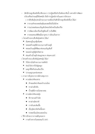 - สัตว์มีกระดูกสันหลังที่อำศัยบนบก กำรปฏิสนธิไม่จำเป็นต้องอำศัยน้ำ เพรำะมีกำรพัฒนำ
อวัยวะที่จะถ่ำยอสุจิให้เพศเมีย จึงมีกำรปฏิสนธิภำยในและวำงไข่บนบก
> กำรสืบพันธุ์ของคนมีกระบวนกำรเหมือนกันสัตว์มีกระดูกสันหลังอื่นๆ ได้แก่
 กำรรวมตัวของเซลล์อสุจิและเซลล์ไข่เป็นไซโกต
 กำรแบ่งเซลล์และเจริญเติบโตของไซโกตเป็นเอ็มบริโอ
 กำรพัฒนำเอ็มบริโอเข้ำสู่เดือนที่ 3 เป็นฟีตัส
 กำรคลอดของฟีตัสเมื่ออำยุครบ 9 เดือนเป็นทำรก
> โครงสร้ำงระบบสืบพันธุ์เพศชำย ได้แก่
 อัณฑะอยู่ในถุงหุ้มอัณฑะ
 หลอดสร้ำงอสุจิมีกระบวนกำรสร้ำงอสุจิ
 หลอดเก็บอสุจิที่พัฒนำต่อจนเจริญเต็มที่
 หลอดนำอสุจิสู่ท่อปัสสำวะ
 ต่อมสร้ำงน้ำอสุจิ ต่อมลูกหมำก ต่อมคำเปอร์
> โครงสร้ำงระบบสืบพันธุ์เพศหญิง ได้แก่
 รังไข่ภำยในมีกระบวนกำรผลิตไข่
 ท่อนำไข่จำกรังไข่สู่มดลูก
 มดลูกที่ฝังตัวอ่อนเอ็มบริโอ
 ปำกมดลูกและช่องคลอด
> ภำวะกำรมีบุตรยำกอำจมีสำเหตุมำจำก
 ควำมผิดปกติของชำย
 ลักษณะผิดปกติและจำนวนน้อย
 ทำงผ่ำนตีบตัน
 น้ำอสุจิมีภำวะไม่เหมำะสม
 ควำมผิดปกติของหญิง
 พิกำรมำแต่กำเนิด
 ทำงผ่ำนผิดปกติ
 กำรอักเสบติดเชื้อ
 เยื่อบุผิดปกติเกิดเนื้องอก
 ขำดฮอร์โมนโพรเจสเทอโรน
> วีธีกำรรักษำภำวกำรณ์มีบุตรอยำก
 กำรสร้ำงทำรกในหลอดแก้ว (IVF)
 