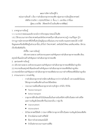 แผนการจัดการเรียนรู้ที่ 6
หน่วยการเรียนที่ 1 เรื่อง การล้าเลียงธาตุอาหารของพืช กลุ่มสาระการเรียนรู้วิทยาศาสตร์
รหัสวิชา/รายวิชา ว 32243/ชีววิทยา 3 ชั้น ม. 5 เวลาเรียน 3 ชั่วโมง
ผู้สอน นายวิชัย ลิขิตพรรักษ์ โรงเรียนศีลาจารพิพัฒน์
*******************************************************************************************
1. มาตรฐานการเรียนรู้
ว 1.1 ม.4-6/2 ทดลองและอธิบายกลไกการรักษาดุลยภาพของน้้าในพืช
ว 8.1 ใช้กระบวนการทางวิทยาศาสตร์และจิตวิทยาศาสตร์ในการสืบเสาะหาความรู้ การแก้ปัญหา รู้ว่า
ปรากฏการณ์ทางธรรมชาติที่เกิดขึ้นส่วนใหญ่มีรูปแบบที่แน่นอน สามารถอธิบายและตรวจสอบได้ ภายใต้
ข้อมูลและเครื่องมือที่มีอยู่ในช่วงเวลานั้นๆ เข้าใจว่า วิทยาศาสตร์ เทคโนโลยี สังคม และสิ่งแวดล้อม มีความ
เกี่ยวข้องสัมพันธ์กัน
ตัวชี้วัด / ผลการเรียนรู้
อธิบายความหมาย องค์ประกอบและความส้าคัญของการล้าเลียงธาตุอาหารของพืช เขียน
สรุปหน้าที่และโครงสร้างส้าคัญของการล้าเลียงธาตุอาหารของพืช
2. จุดประสงค์การเรียนรู้
2.1 อธิบายความหมาย องค์ประกอบและความส้าคัญของการล้าเลียงธาตุอาหารของพืชได้อย่างถูกต้อง
2.2 สามารถเขียนสรุปหน้าที่และโครงสร้างส้าคัญของการล้าเลียงธาตุอาหารของพืชได้อย่างถูกต้อง
2.3 ตระหนักถึงความส้าคัญของการล้าเลียงธาตุอาหารของพืชต่อกระบวนการด้ารงชีวิตของพืชได้อย่างถูกต้อง
3. สาระแกนกลาง / สาระส้าคัญ
- การล้าเลียงธาตุอาหารต่างๆมีความซับซ้อนมากกว่าการล้าเลียงน้้า เพราะเซลล์มักไม่ยอม
ให้ธาตุอาหารเคลื่อนที่ผ่านเข้าออกได้โดยอิสระ
- กระบวนการเคลื่อนที่ของธาตุอาหารต่างๆเข้าสู่ราก ท้าได้ 2 วิธี คือ
 Passive transport
 Active transport
- ธาตุอาหารที่ล้าเลียงเข้าไปในไซเลมนั้นเป็นสารอนินทรีย์ต่างๆที่จ้าเป็นต่อการด้ารงชีวิต
และการเจริญเติบโตของพืช ซึ่งแบ่งออกเป็น 2 กลุ่ม คือ
 macronutrient
 micronutrient
- นักวิทยาศาสตร์ใช้หลัก 3 ประการที่จัดว่าธาตุอาหารนี้จ้าเป็นต่อการเจริญเติบโตของพืชคือ
 ถ้าขาดไม่สามารถด้ารงชีวิตได้
 ต้องการจ้าเพาะทดแทนไม่ได้
 จ้าเป็นต่อกระบวนการเมทาบอลิซึม
 