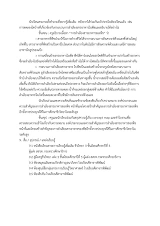 นักเรียนสามารถตั้งค้าถามที่อยากรู้เพิ่มเติม หลังจากได้ร่วมกันอภิปรายในห้องเรียนแล้ว เช่น
การทดลองใดบ้างที่เกี่ยวข้องกับกระบวนการล้าเลียงสารอาหารในพืชและอธิบายได้อย่างไร
ขั้นสอน : ครูอธิบายเนื้อหา “การล้าเลียงสารอาหารของพืช” ว่า
> สารอาหารที่พืชน้ามาใช้ในการด้ารงชีวิตได้จากกระบวนการสังเคราะห์ด้วยแสงซึ่งส่วนใหญ่
เกิดที่ใบ สารอาหารที่พืชสร้างเป็นคาร์โบไฮเดรต ส่วนรากในดินไม่มีการสังเคราะห์ด้วยแสง แต่มีการสะสม
อาหารในรูปของแป้ง
> การเคลื่อนย้ายสารอาหารในพืช พืชใช้คาร์บอนไดออกไซด์ที่รับเข้ามาทางปากใบสร้างอาหาร
ซึ่งจะล้าเลียงไปยังแหล่งที่สร้างได้น้อยหรือแหล่งที่สร้างไม่ได้ ทางโฟลเอ็ม มีทิศทางทั้งขึ้นและลงแตกต่างกัน
> กระบวนการล้าเลียงสารอาหาร ใบพืชเป็นแหล่งสร้างน้้าตาลกูลโคสโดยกระบวนการ
สังเคราะห์ด้วยแสง ถูล้าเลียงออกมาไซโทพลาสซึมเปลี่ยนเป็นน้้าตาลซูโครสเข้าสู่โฟลเอ็ม เคลื่อนย้ายไปในซีฟ
ทิวป์ ล้าเลียงแบบใช้พลังงาน ความเข้มข้นสารละลายต้นทางสูงขึ้น น้้าจากเซลล์ข้างเคียงออสโมซิสเข้าแรงดัน
เพิ่มขึ้น ดันให้เกิดการล้าเลียงไปตามท่อจนถึงปลายทาง ก็จะเกิดการล้าเลียงออกไปยังเนื้อเยื่อต่างๆที่ต้องการ
ใช้หรือแหล่งรับ ความเข้มข้นปลายทางลดลง น้้าก็จะแพร่ออกสู่เซลล์ข้างเคียง ท้าให้มีแรงดันน้อยกว่า การ
ล้าเลียงอาหารจึงเกิดขึ้นตลอดเวลาที่ใบพืชมีการสังเคราะห์ด้วยแสง
นักเรียนร่วมแสดงความคิดเห็นและซักถามข้อสงสัยเกี่ยวกับความหมาย องค์ประกอบและ
ความส้าคัญของการล้าเลียงสารอาหารของพืช หน้าที่และโครงสร้างส้าคัญของการล้าเลียงสารอาหารของพืช
อีกทั้งการประยุกต์ใช้ในการศึกษาชีววิทยาในระดับสูง
ขั้นสรุป : ครูและนักเรียนร่วมกันสรุปความรู้เป็น concept map และท้าใบงานเพื่อ
ตรวจสอบความเข้าใจเกี่ยวกับความหมาย องค์ประกอบและความส้าคัญของการล้าเลียงสารอาหารของพืช
หน้าที่และโครงสร้างส้าคัญของการล้าเลียงสารอาหารของพืชอีกทั้งการประยุกต์ใช้ในการศึกษาชีววิทยาใน
ระดับสูง
9. สื่อ / อุปกรณ์ / แหล่งเรียนรู้
9.1 หนังสือเรียนสาระการเรียนรู้เพิ่มเติม ชีววิทยา 3 ชั้นมัธยมศึกษาปีที่ 5
ผู้แต่ง สสวท. กระทรวงศึกษาธิการ
9.2 คู่มือครูชีววิทยา เล่ม 3 ชั้นมัธยมศึกษาปีที่ 5 ผู้แต่ง สสวท.กระทรวงศึกษาธิการ
9.3 ห้องสมุดเฉลิมพระเกียรติกาญจนาภิเษก โรงเรียนศีลาจารพิพัฒน์
9.4 ห้องศูนย์สื่อกลุ่มสาระการเรียนรู้วิทยาศาสตร์ โรงเรียนศีลาจารพิพัฒน์
9.5 ห้องสืบค้น โรงเรียนศีลาจารพิพัฒน์
 