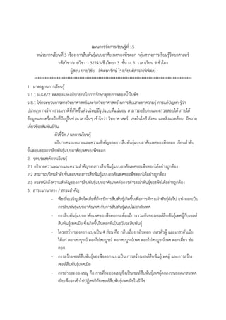 แผนการจัดการเรียนรู้ที่ 15
หน่วยการเรียนที่ 3 เรื่อง การสืบพันธุ์แบบอาศัยเพศของพืชดอก กลุ่มสาระการเรียนรู้วิทยาศาสตร์
รหัสวิชา/รายวิชา ว 32243/ชีววิทยา 3 ชั้น ม. 5 เวลาเรียน 9 ชั่วโมง
ผู้สอน นายวิชัย ลิขิตพรรักษ์ โรงเรียนศีลาจารพิพัฒน์
*******************************************************************************************
1. มาตรฐานการเรียนรู้
ว 1.1 ม.4-6/2 ทดลองและอธิบายกลไกการรักษาดุลยภาพของน้้าในพืช
ว 8.1 ใช้กระบวนการทางวิทยาศาสตร์และจิตวิทยาศาสตร์ในการสืบเสาะหาความรู้ การแก้ปัญหา รู้ว่า
ปรากฏการณ์ทางธรรมชาติที่เกิดขึ้นส่วนใหญ่มีรูปแบบที่แน่นอน สามารถอธิบายและตรวจสอบได้ ภายใต้
ข้อมูลและเครื่องมือที่มีอยู่ในช่วงเวลานั้นๆ เข้าใจว่า วิทยาศาสตร์ เทคโนโลยี สังคม และสิ่งแวดล้อม มีความ
เกี่ยวข้องสัมพันธ์กัน
ตัวชี้วัด / ผลการเรียนรู้
อธิบายความหมายและความส้าคัญของการสืบพันธุ์แบบอาศัยเพศของพืชดอก เขียนล้าดับ
ขั้นตอนของการสืบพันธุ์แบบอาศัยเพศของพืชดอก
2. จุดประสงค์การเรียนรู้
2.1 อธิบายความหมายและความส้าคัญของการสืบพันธุ์แบบอาศัยเพศของพืชดอกได้อย่างถูกต้อง
2.2 สามารถเขียนล้าดับขั้นตอนของการสืบพันธุ์แบบอาศัยเพศของพืชดอกได้อย่างถูกต้อง
2.3 ตระหนักถึงความส้าคัญของการสืบพันธุ์แบบอาศัยเพศต่อการด้ารงเผ่าพันธุ์ของพืชได้อย่างถูกต้อง
3. สาระแกนกลาง / สาระส้าคัญ
- พืชเมื่อเจริญเติบโตเต็มที่ก็จะมีการสืบพันธุ์เกิดขึ้นเพื่อการด้ารงเผ่าพันธุ์ต่อไป แบ่งออกเป็น
การสืบพันธุ์แบบอาศัยเพศ กับการสืบพันธุ์แบบไม่อาศัยเพศ
- การสืบพันธุ์แบบอาศัยเพศของพืชดอกจะต้องมีการรวมกันของเซลล์สืบพันธุ์เพศผู้กับเซลล์
สืบพันธุ์เพศเมีย ซึ่งเกิดขึ้นในดอกที่เป็นอวัยวะสืบพันธุ์
- โครงสร้างของดอก แบ่งเป็น 4 ส่วน คือ กลีบเลี้ยง กลีบดอก เกสรตัวผู้ และเกสรตัวเมีย
ได้แก่ ดอกสมบูรณ์ ดอกไม่สมบูรณ์ ดอกสมบูรณ์เพศ ดอกไม่สมบูรณ์เพศ ดอกเดี่ยว ช่อ
ดอก
- การสร้างเซลล์สืบพันธุ์ของพืชดอก แบ่งเป็น การสร้างเซลล์สืบพันธุ์เพศผู้ และการสร้าง
เซลล์สืบพันธุ์เพศเมีย
- การถ่ายละอองเรณู คือ การที่ละอองเรณูซึ่งเป็นเซลล์สืบพันธุ์เพศผู้ตกลงบนยอดเกสรเพศ
เมียเพื่อจะเข้าไปปฏิสนธิกับเซลล์สืบพันธุ์เพศเมียในรังไข่
 