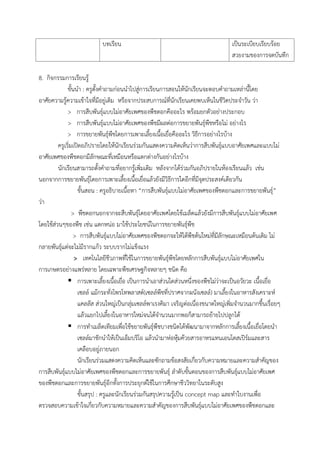 บทเรียน เป็นระเบียบเรียบร้อย
สวยงามของการจดบันทึก
8. กิจกรรมการเรียนรู้
ขั้นน้า : ครูตั้งค้าถามก่อนน้าไปสู่การเรียนการสอนให้นักเรียนจะตอบค้าถามเหล่านี้โดย
อาศัยความรู้ความเข้าใจที่มีอยู่เดิม หรือจากประสบการณ์ที่นักเรียนเคยพบเห็นในชีวิตประจ้าวัน ว่า
> การสืบพันธุ์แบบไม่อาศัยเพศของพืชดอกคืออะไร พร้อมยกตัวอย่างประกอบ
> การสืบพันธุ์แบบไม่อาศัยเพศของพืชมีผลต่อการขยายพันธุ์พืชหรือไม่ อย่างไร
> การขยายพันธุ์พืชโดยการเพาะเลี้ยงเนื้อเยื่อคืออะไร วิธีการอย่างไรบ้าง
ครูเริ่มเปิดอภิปรายโดยให้นักเรียนร่วมกันแสดงความคิดเห็นว่าการสืบพันธุ์แบบอาศัยเพศและแบบไม่
อาศัยเพศของพืชดอกมีลักษณะที่เหมือนหรือแตกต่างกันอย่างไรบ้าง
นักเรียนสามารถตั้งค้าถามที่อยากรู้เพิ่มเติม หลังจากได้ร่วมกันอภิปรายในห้องเรียนแล้ว เช่น
นอกจากการขยายพันธุ์โดยการเพาะเลี้ยงเนื้อเยื่อแล้วยังมีวิธีการใดอีกที่มีจุดประสงค์เดียวกัน
ขั้นสอน : ครูอธิบายเนื้อหา “การสืบพันธุ์แบบไม่อาศัยเพศของพืชดอกและการขยายพันธุ์”
ว่า
> พืชดอกนอกจากจะสืบพันธุ์โดยอาศัยเพศโดยใช้เมล็ดแล้วยังมีการสืบพันธุ์แบบไม่อาศัยเพศ
โดยใช้ส่วนๆของพืช เช่น แตกหน่อ มาใช้ประโยชน์ในการขยายพันธุ์พืช
> การสืบพันธุ์แบบไม่อาศัยเพศของพืชดอกจะให้ได้พืชต้นใหม่ที่มีลักษณะเหมือนต้นเดิม ไม่
กลายพันธุ์แต่จะไม่มีรากแก้ว ระบบรากไม่แข็งแรง
> เทคโนโลยีชีวภาพที่ใช้ในการขยายพันธุ์พืชโดยหลักการสืบพันธุ์แบบไม่อาศัยเพศใน
การเกษตรอย่างแพร่หลาย โดยเฉพาะพืชเศรษฐกิจหลายๆ ชนิด คือ
 การเพาะเลี้ยงเนื้อเยื่อ เป็นการน้าเอาส่วนใดส่วนหนึ่งของพืชไม่ว่าจะเป็นอวัยวะ เนื้อเยื่อ
เซลล์ แม้กระทั่งโพรโทพลาสต์(เซลล์พืชที่ปราศจากผนังเซลล์) มาเลี้ยงในอาหารสังเคราะห์
แคลลัส ส่วนใหญ่เป็นกลุ่มเซลล์พาเรงคิมา เจริญต่อเนื่องขนาดใหญ่เพิ่มจ้านวนมากขึ้นเรื่อยๆ
แล้วแยกไปเลี้ยงในอาหารใหม่จนได้จ้านวนมากพอก็สามารถย้ายไปปลูกได้
 การท้าเมล็ดเทียมเพื่อใช้ขยายพันธุ์พืชบางชนิดได้พัฒนามาจากหลักการเลี้ยงเนื้อเยื่อโดยน้า
เซลล์มาชักน้าให้เป็นเอ็มบริโอ แล้วน้ามาห่อหุ้มค้วยสารอาหรแทนเอนโดสเปิร์มและสาร
เคลือบอยู่ภายนอก
นักเรียนร่วมแสดงความคิดเห็นและซักถามข้อสงสัยเกี่ยวกับความหมายและความส้าคัญของ
การสืบพันธุ์แบบไม่อาศัยเพศของพืชดอกและการขยายพันธุ์ ล้าดับขั้นตอนของการสืบพันธุ์แบบไม่อาศัยเพศ
ของพืชดอกและการขยายพันธุ์อีกทั้งการประยุกต์ใช้ในการศึกษาชีววิทยาในระดับสูง
ขั้นสรุป : ครูและนักเรียนร่วมกันสรุปความรู้เป็น concept map และท้าใบงานเพื่อ
ตรวจสอบความเข้าใจเกี่ยวกับความหมายและความส้าคัญของการสืบพันธุ์แบบไม่อาศัยเพศของพืชดอกและ
 