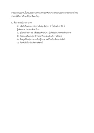 การขยายพันธุ์ ล้าดับขั้นตอนของการสืบพันธุ์แบบไม่อาศัยเพศของพืชดอกและการขยายพันธุ์อีกทั้งการ
ประยุกต์ใช้ในการศึกษาชีววิทยาในระดับสูง
9. สื่อ / อุปกรณ์ / แหล่งเรียนรู้
9.1 หนังสือเรียนสาระการเรียนรู้เพิ่มเติม ชีววิทยา 3 ชั้นมัธยมศึกษาปีที่ 5
ผู้แต่ง สสวท. กระทรวงศึกษาธิการ
9.2 คู่มือครูชีววิทยา เล่ม 3 ชั้นมัธยมศึกษาปีที่ 5 ผู้แต่ง สสวท.กระทรวงศึกษาธิการ
9.3 ห้องสมุดเฉลิมพระเกียรติกาญจนาภิเษก โรงเรียนศีลาจารพิพัฒน์
9.4 ห้องศูนย์สื่อกลุ่มสาระการเรียนรู้วิทยาศาสตร์ โรงเรียนศีลาจารพิพัฒน์
9.5 ห้องสืบค้น โรงเรียนศีลาจารพิพัฒน์
 