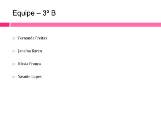 Equipe – 3º B 
 Fernanda Freitas 
 Janaína Karen 
 Kíssia França 
 Yasmin Lopes 
