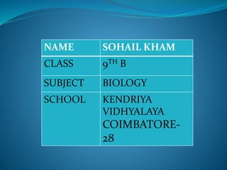 NAME SOHAIL KHAM 
CLASS 9TH B 
SUBJECT BIOLOGY 
SCHOOL KENDRIYA 
VIDHYALAYA 
COIMBATORE- 
28 
 
