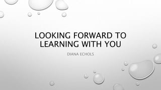 LOOKING FORWARD TO
LEARNING WITH YOU
DIANA ECHOLS
 