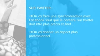 SUR TWITTER :
➜On va faire une synchronisation avec
Facebook sauf que le contenu sur twitter
doit être plus précis et bref .
➜On va donner un aspect plus
professionnel
 