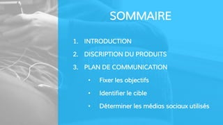 SOMMAIRE
1. INTRODUCTION
2. DISCRIPTION DU PRODUITS
3. PLAN DE COMMUNICATION
• Fixer les objectifs
• Identifier le cible
• Déterminer les médias sociaux utilisés
 