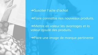 ➜Susciter l’acte d’achat
➜Faire connaître nos nouveaux produits.
➜Mettre en valeur les avantages et la
valeur ajouté des produits.
➜Faire une image de marque pertinente
 