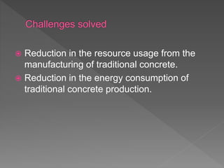  Reduction in the resource usage from the
manufacturing of traditional concrete.
 Reduction in the energy consumption of
traditional concrete production.
 