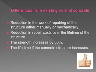  Reduction in the work of repairing of the
structure either manually or mechanically.
 Reduction in repair costs over the lifetime of the
structure.
 The strength increases by 60%.
 The life time if the concrete structure increases.
 