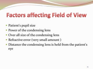  Patient's pupil size
 Power of the condensing lens
 Over all size of the condensing lens
 Refractive error (very small amount )
 Distance the condensing lens is held from the patient's
eye
25
 