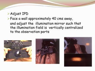 Adjust IPD
Face a wall approximately 40 cms away,
and adjust the illumination mirror such that
the illumination field is vertically centralized
to the observation ports
 