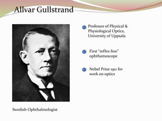 Allvar Gullstrand
Swedish Ophthalmologist
1862 - 1930
Professor of Physical &
Physiological Optics,
University of Uppsala
Nobel Prize 1911 for
work on optics of eye
First “reflex free”
ophthamoscope
GTT 04
 