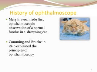 History of ophthalmoscope
 Mery in 1704 made first
ophthalmoscopic
observation of a normal
fundus in a drowning cat
 Cumming and Brucke in
1846 explained the
principles of
ophthalmoscopy
2
 