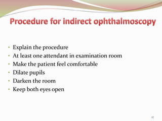 • Explain the procedure
• At least one attendant in examination room
• Make the patient feel comfortable
• Dilate pupils
• Darken the room
• Keep both eyes open
27
 
